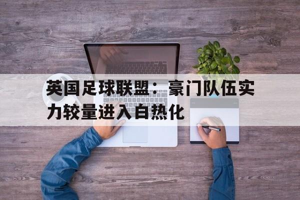 英国足球联盟：豪门队伍实力较量进入白热化的简单介绍