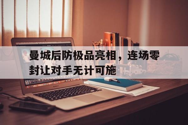 关于曼城后防极品亮相，连场零封让对手无计可施的信息