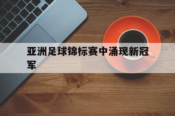 亚洲足球锦标赛中涌现新冠军