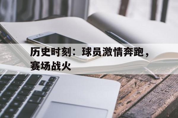 历史时刻：球员激情奔跑，赛场战火的简单介绍