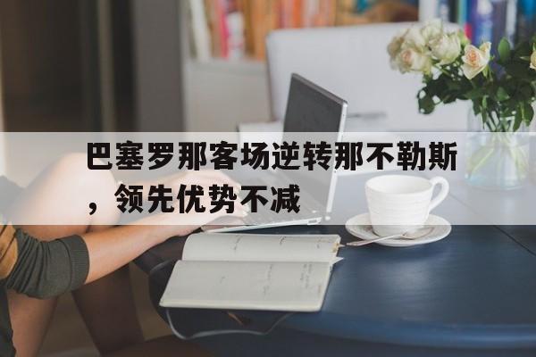 关于巴塞罗那客场逆转那不勒斯，领先优势不减的信息