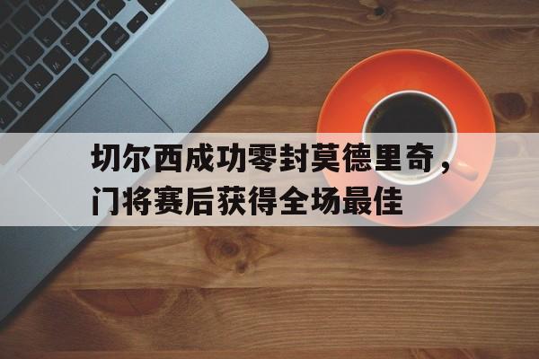 切尔西成功零封莫德里奇，门将赛后获得全场最佳