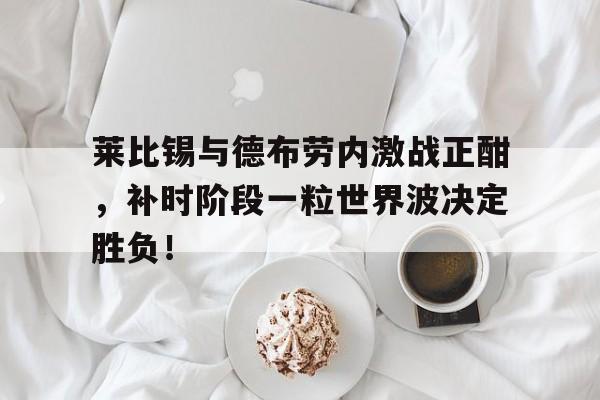 莱比锡与德布劳内激战正酣，补时阶段一粒世界波决定胜负！